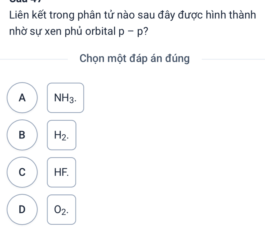 Liên kết trong phân tử nào sau đây được hình thành
nhờ sự xen phủ orbital p-p
Chọn một đáp án đúng
A NH_3.
B H_2.
C HF.
D O_2.