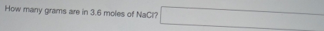 How many grams are in 3.6 moles of NaCl? □