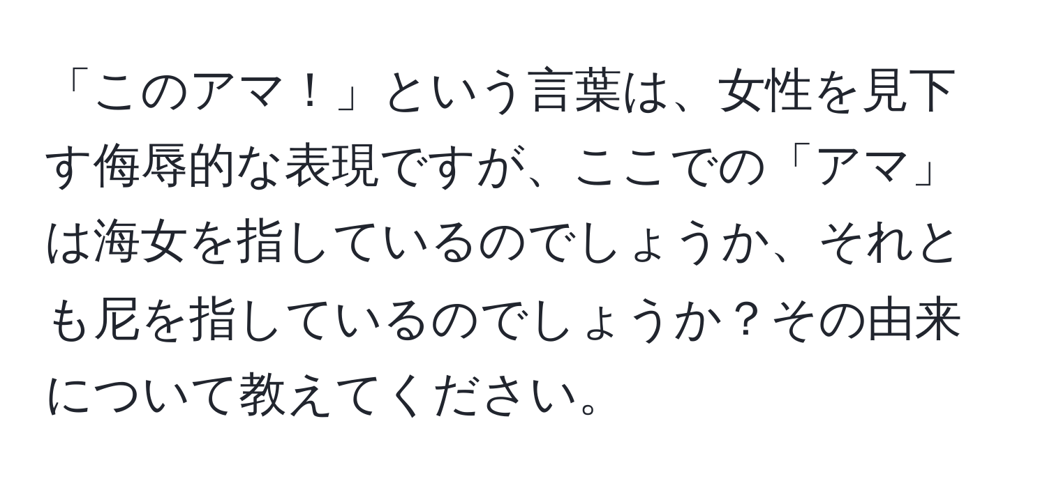 「このアマ！」という言葉は、女性を見下す侮辱的な表現ですが、ここでの「アマ」は海女を指しているのでしょうか、それとも尼を指しているのでしょうか？その由来について教えてください。