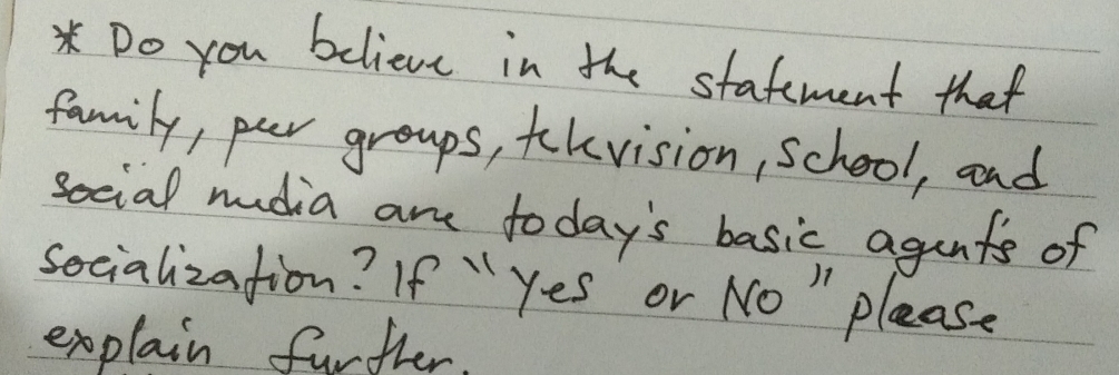 Do you believe in the stafement that 
family, pur groups, tkvision, school, and 
social nudia ame today's basic aguts of 
socialization? If "yes or No " please 
explain further.