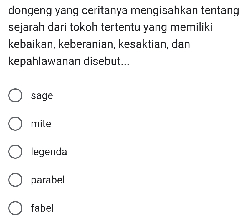 dongeng yang ceritanya mengisahkan tentang
sejarah dari tokoh tertentu yang memiliki
kebaikan, keberanian, kesaktian, dan
kepahlawanan disebut...
sage
mite
legenda
parabel
fabel