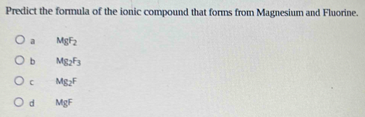 Predict the formula of the ionic compound that forms from Magnesium and Fluorine.
a MgF_2
b Mg_2F_3
C Mg_2F
d MgF