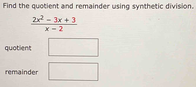 Find the quotient and remainder using synthetic division.
 (2x^2-3x+3)/x-2 
quotient 
remainder