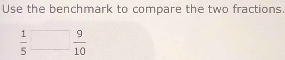 Use the benchmark to compare the two fractions.
 1/5 □  9/10 