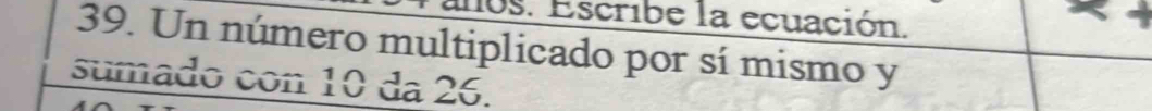 os. Escribe la ecuación. 
39. Un número multiplicado por sí mismo y 
sumado con 10 da 26.