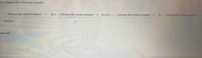 Balance the following equation:
- Choose the correct answer - + Zn+-Choos e the correct answer - K_2CrO_4to -C hoose the correct answer. -4 K+-cl boose the correct answer -
ZnCrO_4
Clear All