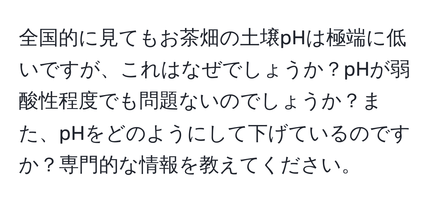 全国的に見てもお茶畑の土壌pHは極端に低いですが、これはなぜでしょうか？pHが弱酸性程度でも問題ないのでしょうか？また、pHをどのようにして下げているのですか？専門的な情報を教えてください。