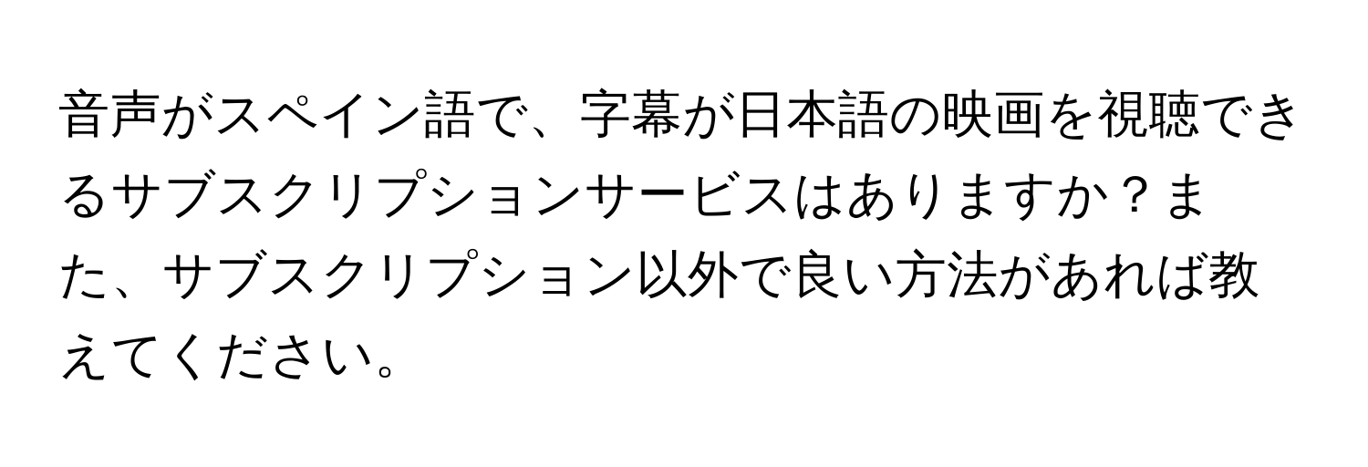 音声がスペイン語で、字幕が日本語の映画を視聴できるサブスクリプションサービスはありますか？また、サブスクリプション以外で良い方法があれば教えてください。