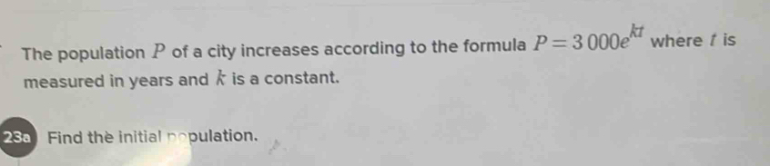 The population P of a city increases according to the formula P=3000e^(kt) where is 
measured in years and k is a constant. 
286 Find the initial population.