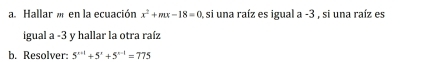 Hallar « en la ecuación x^2+mx-18=0 ), si una raíz es igual a -3 , si una raíz es 
igual a -3 y hallar la otra raíz 
b. Resolver: 5^(x+1)+5^x+5^(x-1)=775