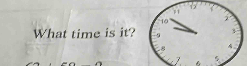 12
11
10
2
What time is it? 9
3
8
4
7 6
5