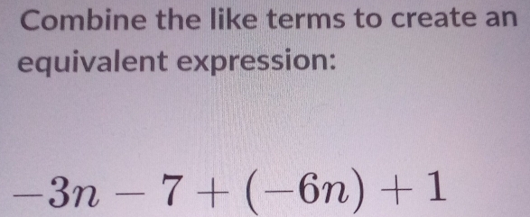 Combine the like terms to create an 
equivalent expression:
-3n-7+(-6n)+1