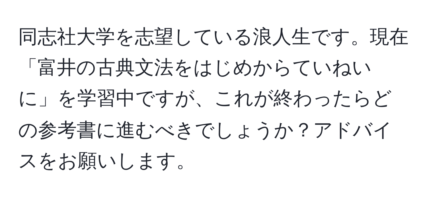 同志社大学を志望している浪人生です。現在「富井の古典文法をはじめからていねいに」を学習中ですが、これが終わったらどの参考書に進むべきでしょうか？アドバイスをお願いします。