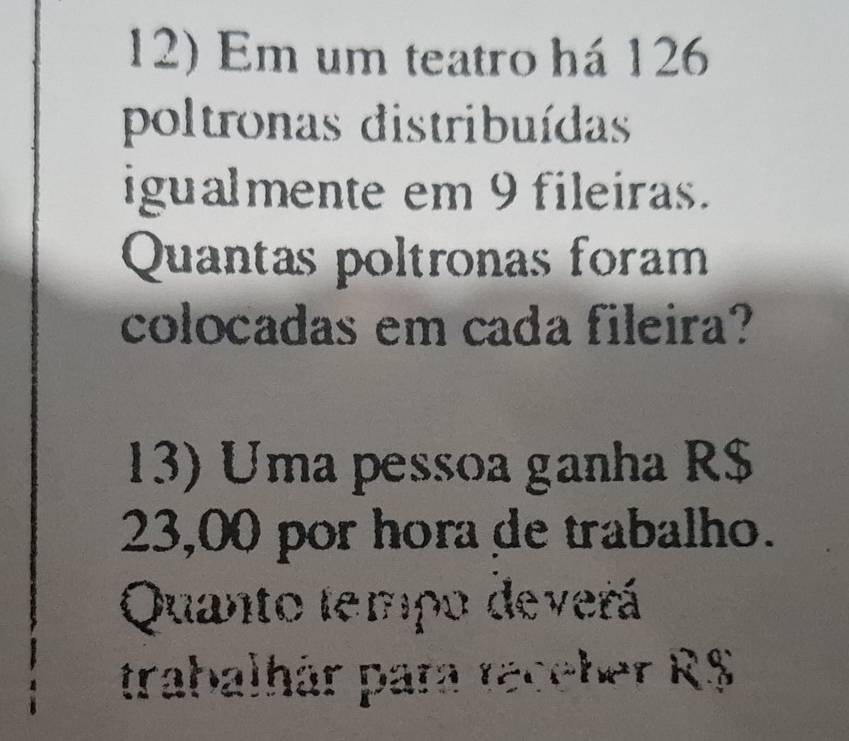 Em um teatro há 126
poltronas distribuídas 
igualmente em 9 fileiras. 
Quantas poltronas foram 
colocadas em cada fileira? 
13) Uma pessoa ganha R$
23,00 por hora de trabalho. 
Quanto tempo deverá 
trabalhár para receber R$