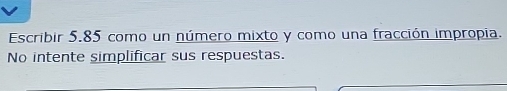 Escribir 5.85 como un número mixto y como una fracción impropia. 
No intente simplificar sus respuestas.