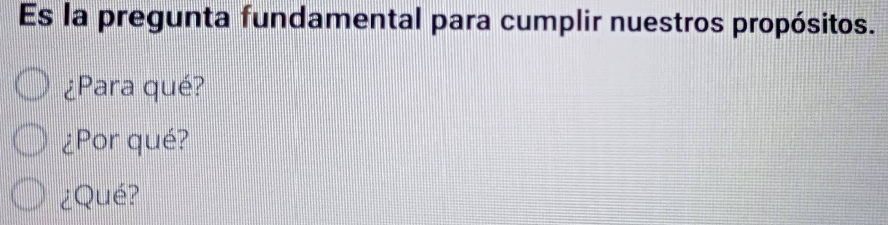 Es la pregunta fundamental para cumplir nuestros propósitos. 
¿Para qué? 
¿Por qué? 
¿Qué?