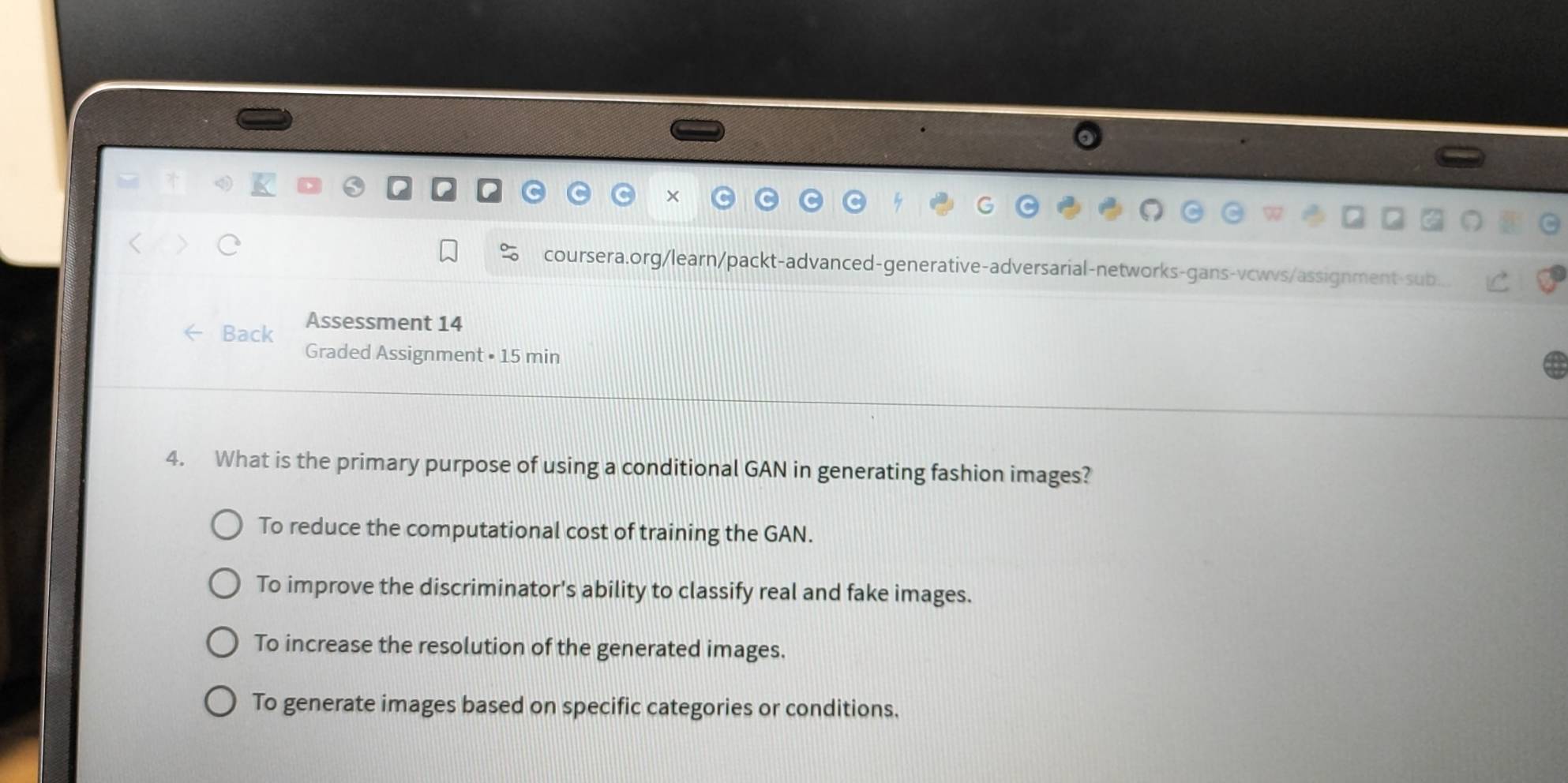 ×
coursera.org/learn/packt-advanced-generative-adversarial-networks-gans-vcwvs/assignment-sub.
Assessment 14
Back Graded Assignment • 15 min
4. What is the primary purpose of using a conditional GAN in generating fashion images?
To reduce the computational cost of training the GAN.
To improve the discriminator's ability to classify real and fake images.
To increase the resolution of the generated images.
To generate images based on specific categories or conditions.