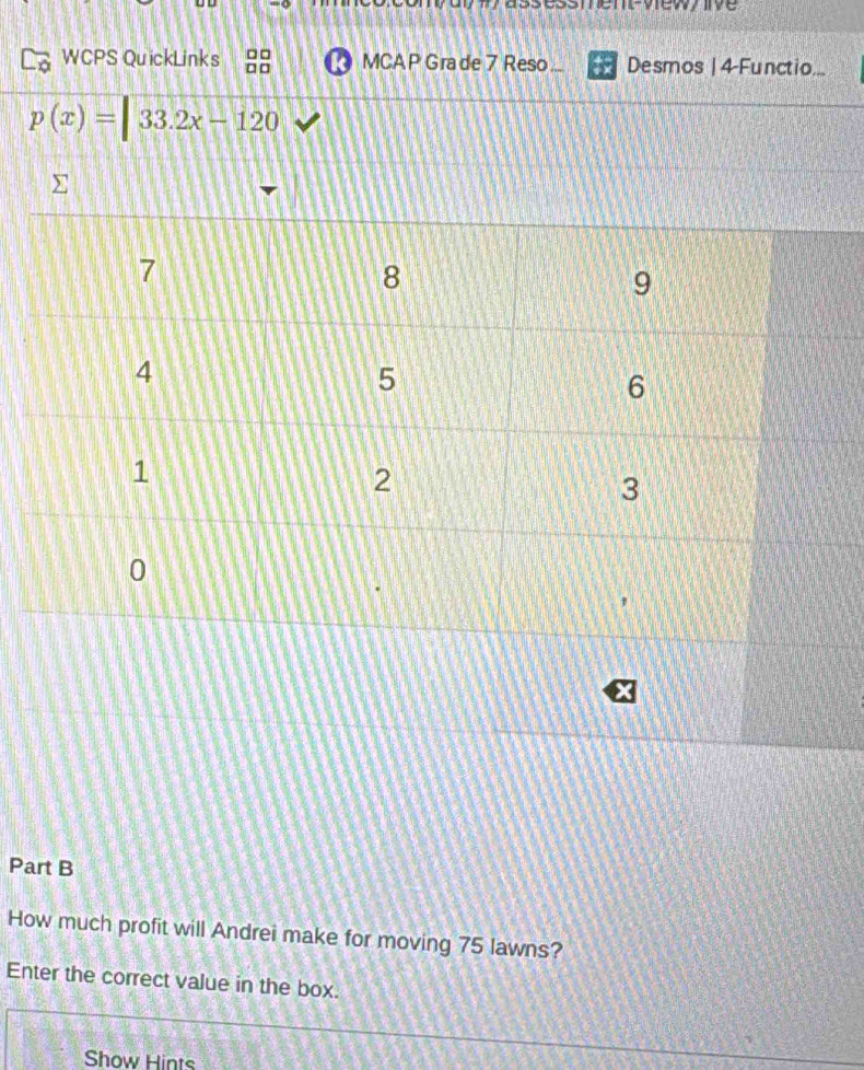 vewy ive 
WCPS QuickLinks beginarrayr □ □  □ □ endarray MCAP Gra de 7 Reso.. Desmos | 4-Functio.
p(x)=|33.2x-120
Part B 
How much profit will Andrei make for moving 75 lawns? 
Enter the correct value in the box. 
Show Hints