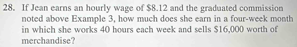 If Jean earns an hourly wage of $8.12 and the graduated commission 
noted above Example 3, how much does she earn in a four-week month
in which she works 40 hours each week and sells $16,000 worth of 
merchandise?