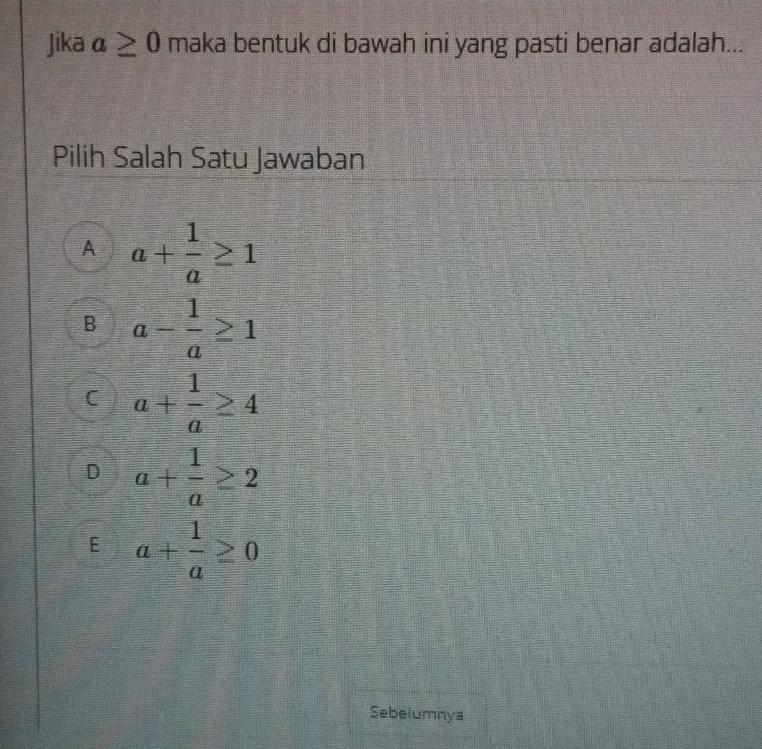 Jika a≥ 0 maka bentuk di bawah ini yang pasti benar adalah...
Pilih Salah Satu Jawaban
A a+ 1/a ≥ 1
B a- 1/a ≥ 1
C a+ 1/a ≥ 4
D a+ 1/a ≥ 2
E a+ 1/a ≥ 0
Sebelumnya