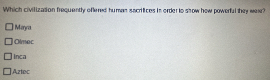 Which civilization frequently offered human sacrifices in order to show how powerful they were?
Maya
Olmec
Inca
Aztec