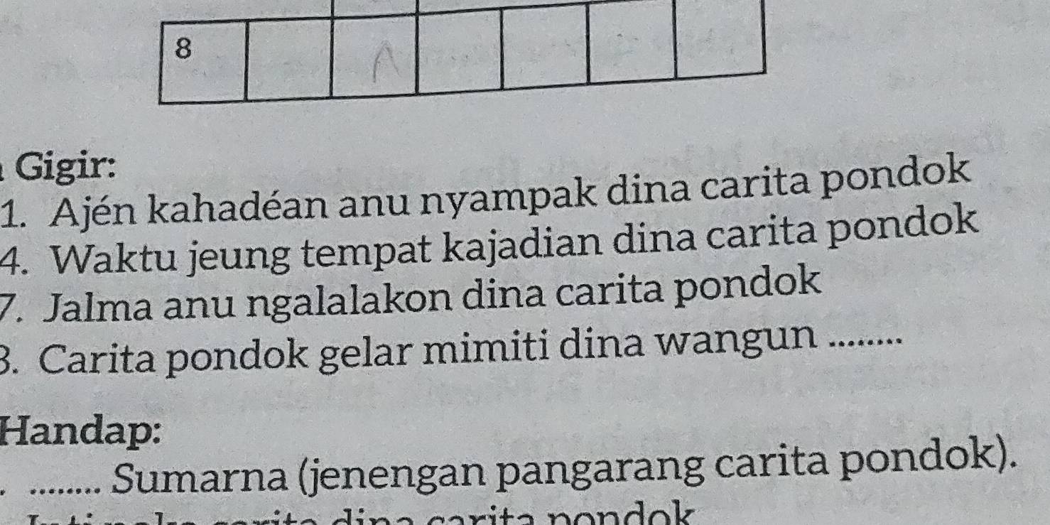 Gigir: 
1. Ajén kahadéan anu nyampak dina carita pondok 
4. Waktu jeung tempat kajadian dina carita pondok 
7. Jalma anu ngalalakon dina carita pondok 
3. Carita pondok gelar mimiti dina wangun ......... 
Handap: 
......... Sumarna (jenengan pangarang carita pondok).