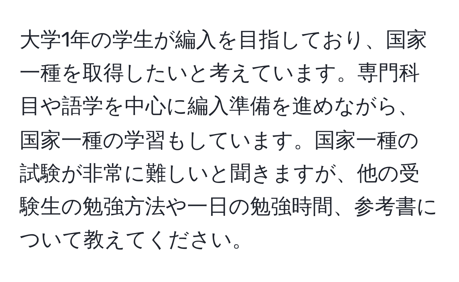 大学1年の学生が編入を目指しており、国家一種を取得したいと考えています。専門科目や語学を中心に編入準備を進めながら、国家一種の学習もしています。国家一種の試験が非常に難しいと聞きますが、他の受験生の勉強方法や一日の勉強時間、参考書について教えてください。