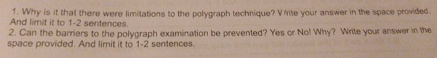 Why is it that there were limitations to the polygraph technique? Vrite your answer in the space provided. 
And limit it to 1-2 sentences. 
2. Can the barriers to the polygraph examination be prevented? Yes or No! Why? Write your answer in the 
space provided. And limit it to 1-2 sentences.