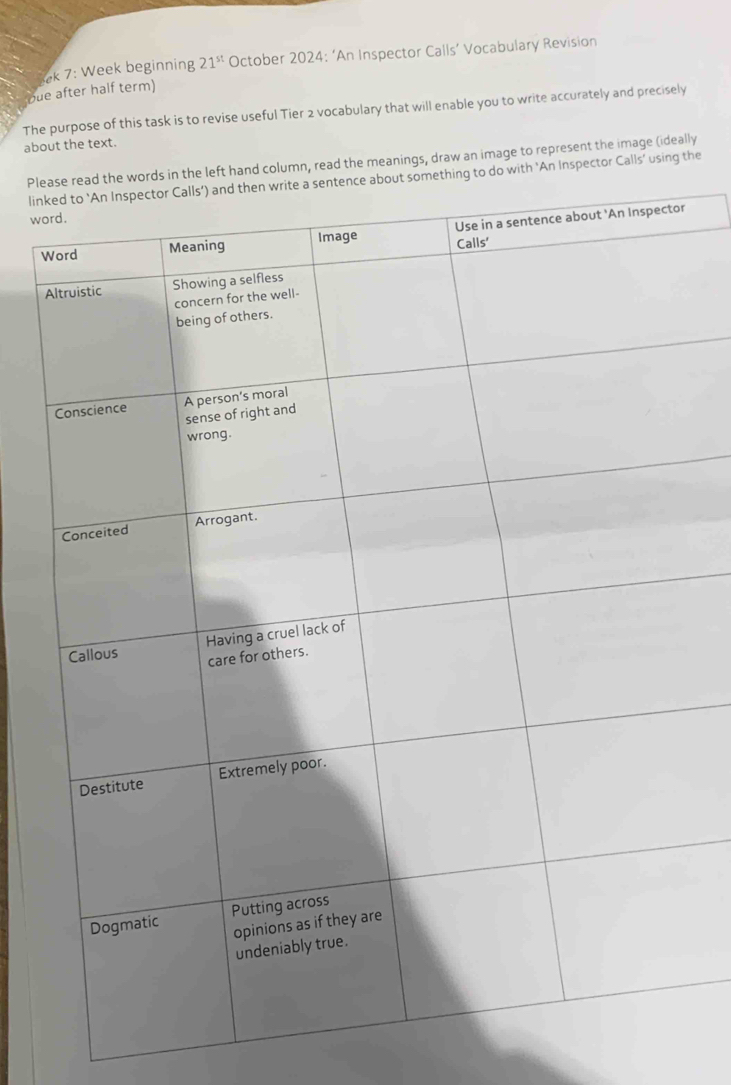 pue after half term) ek 7: Week beginning 21^(st) October 2024: ‘An Inspector Calls’ Vocabulary Revision 
The purpose of this task is to revise useful Tier 2 vocabulary that will enable you to write accurately and precisely 
about the text. 
Plecolumn, read the meanings, draw an image to represent the image (ideally 
linkth ‘An Inspector Calls’ using the 
wo 
Wr 
A