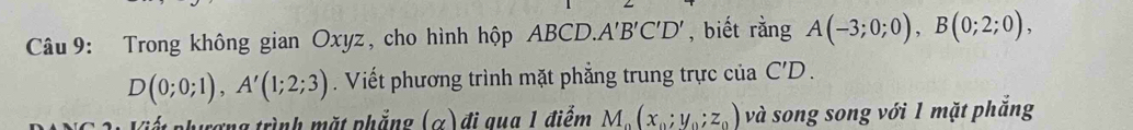 Trong không gian Oxyz, cho hình hộp ABCD. A'B'C 1 ' , biết rằng A(-3;0;0), B(0;2;0),
D(0;0;1), A'(1;2;3). Viết phương trình mặt phẳng trung trực của C'D. 
Viế phượng trình mặt phẳng (α) đi qua 1 điểm M_o(x_o;y_o; z_0) và song song với 1 mặt phắng