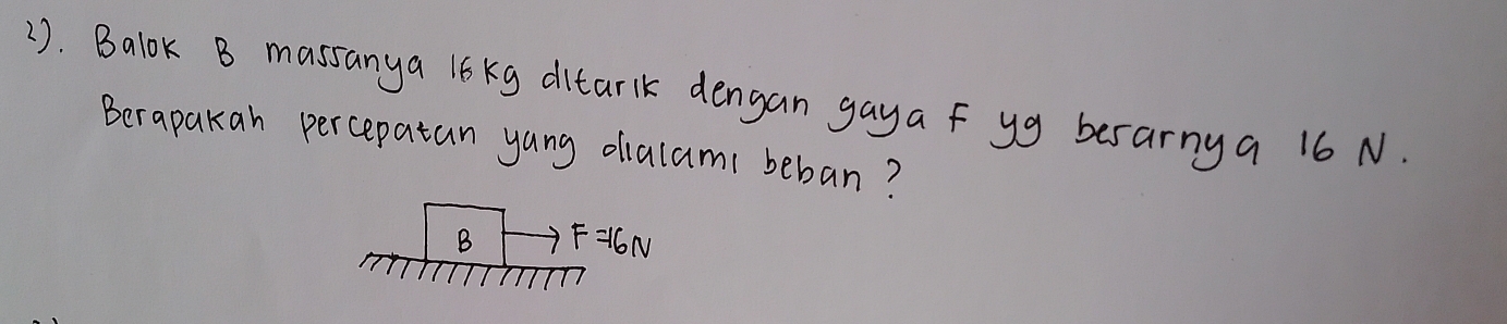 2). Balok B massanya l6 kg ditarlk dengan gaya f yg besarny a 16 N. 
Berapakan percepatan yang olialami beban? 
B F=16N