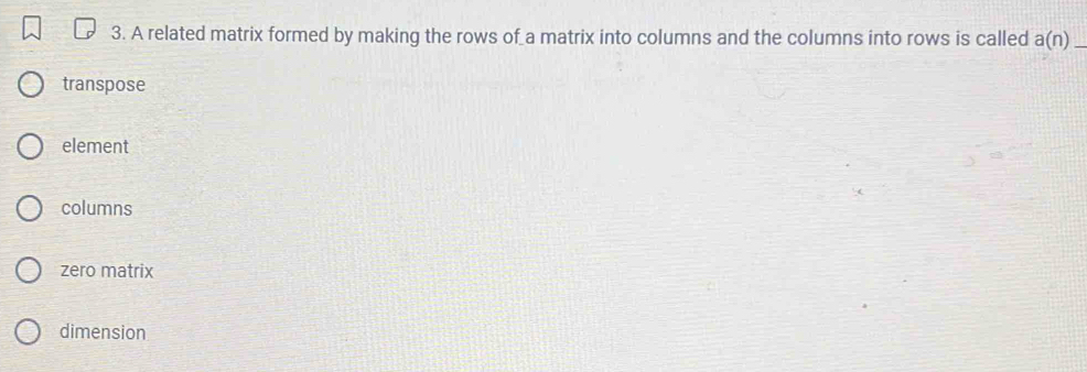 A related matrix formed by making the rows of a matrix into columns and the columns into rows is called a(n) _
transpose
element
columns
zero matrix
dimension