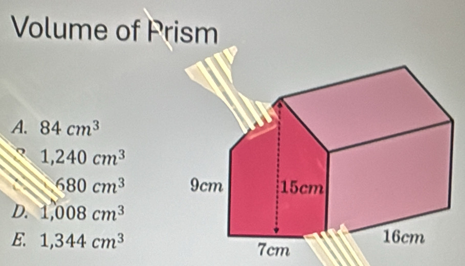 Volume of Prism
A. 84cm^3
1,240cm^3
680cm^3
D. 1,008cm^3
E. 1,344cm^3