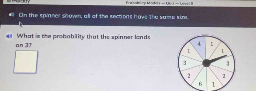 Uhkeddy Probability Models — Quiz — Level G 
4 On the spinner shown, all of the sections have the same size.
0 What is the probability that the spinner lands 
on 37
4 1
1 1
3
3
2 2
6 1