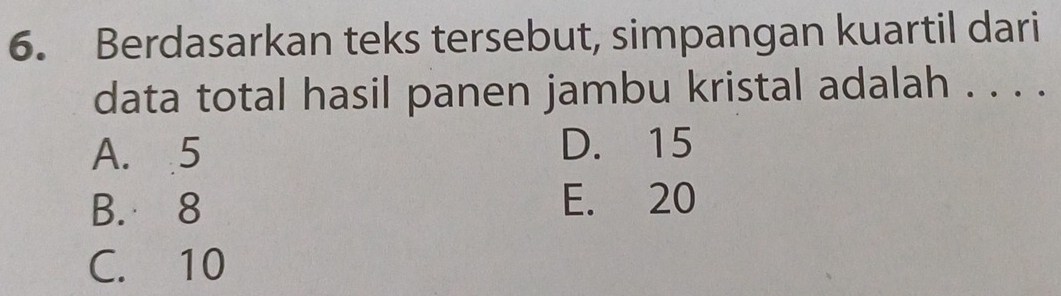 Berdasarkan teks tersebut, simpangan kuartil dari
data total hasil panen jambu kristal adalah . . . .
A. 5 D. 15
B. 8 E. 20
C. 10