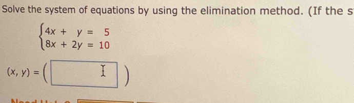 Solve the system of equations by using the elimination method. (If the s
beginarrayl 4x+y=5 8x+2y=10endarray.
(x,y)=(□ )