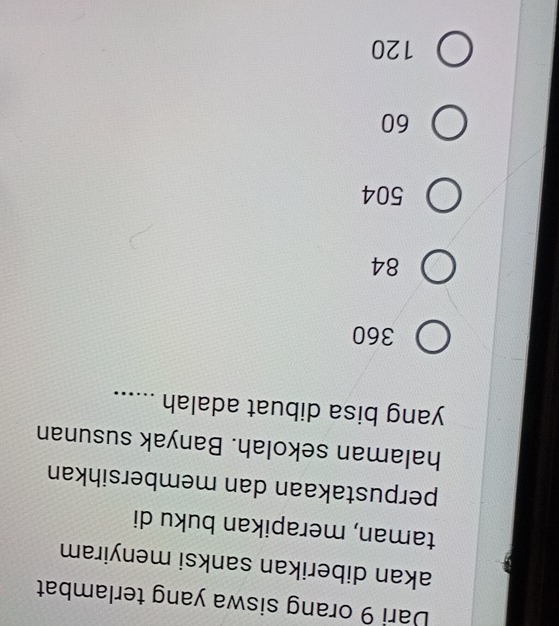 Dari 9 orang siswa yang terlambat
akan diberikan sanksi menyiram
taman, merapikan buku di
perpustakaan dan membersihkan
halaman sekolah. Banyak susunan
yang bisa dibuat adalah ......
360
84
504
60
120