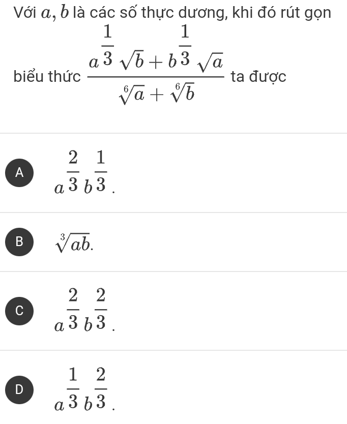 Với a, b là các số thực dương, khi đó rút gọn
biểu thức frac a^(frac 1)3sqrt(b)+b^(frac 1)3sqrt(a)sqrt[4](a)+sqrt[4](b) ta được
A a^(frac 2)3b^(frac 1)3.
B sqrt[3](ab).
C a^(frac 2)3b^(frac 2)3.
D a^(frac 1)3b^(frac 2)3.