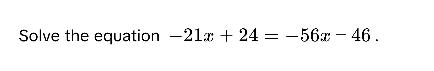 Solve the equation $-21x + 24 = -56x - 46$.