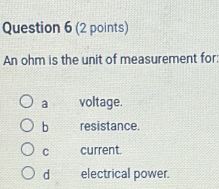 An ohm is the unit of measurement for:
a voltage.
b resistance.
C current.
d electrical power.