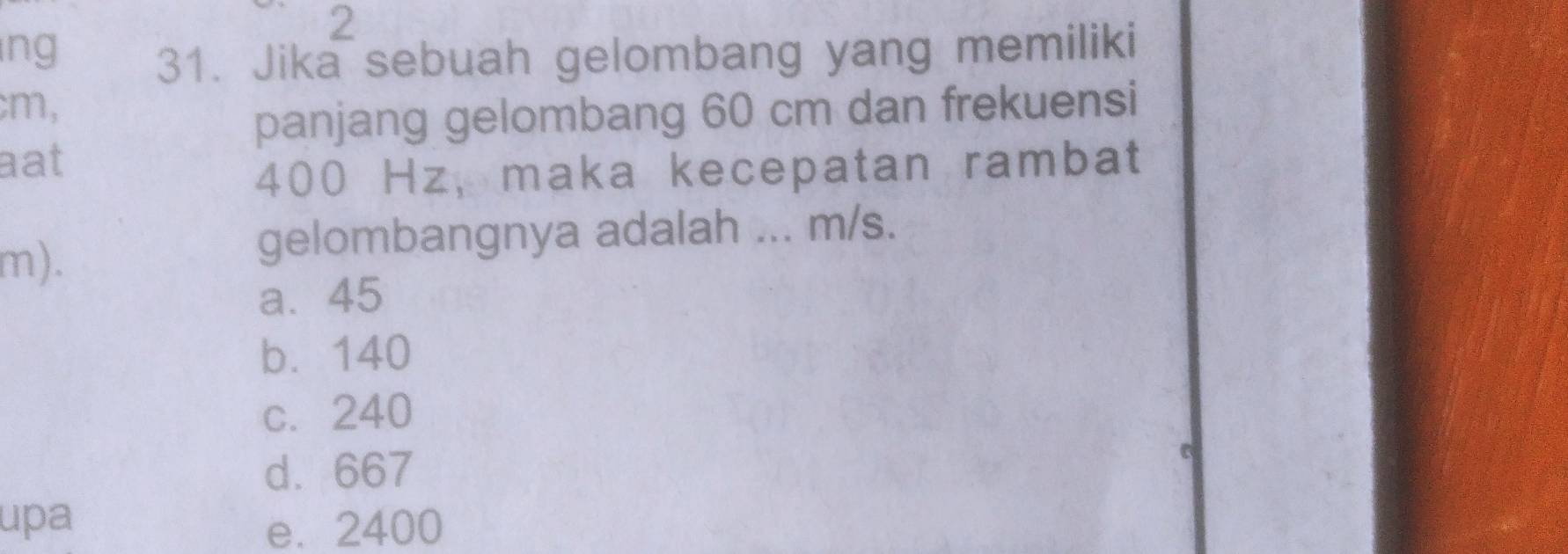 ng
31. Jika sebuah gelombang yang memiliki
m,
panjang gelombang 60 cm dan frekuensi
aat
400 Hz, maka kecepatan rambat
m).
gelombangnya adalah ... m/s.
a. 45
b. 140
c. 240
d. 667
upa e. 2400