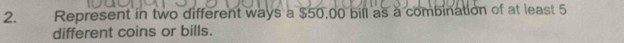 Represent in two different ways a $50.00 bill as a combination of at least 5
different coins or bills.