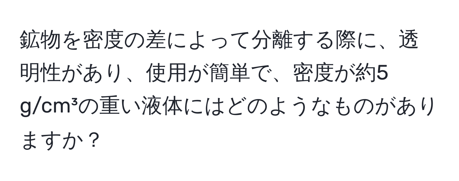 鉱物を密度の差によって分離する際に、透明性があり、使用が簡単で、密度が約5 g/cm³の重い液体にはどのようなものがありますか？