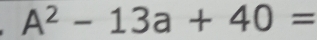 A^2-13a+40=