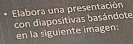 Elabora una presentación 
con diapositivas basándote 
en la siguiente imagen: