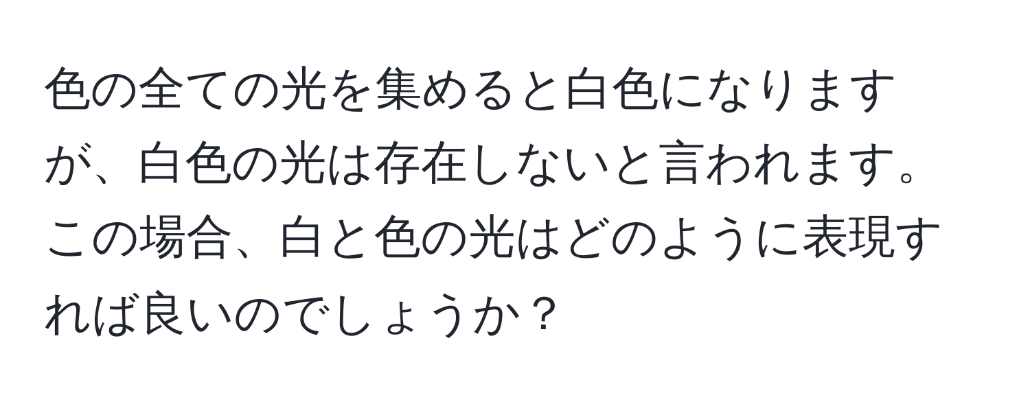 色の全ての光を集めると白色になりますが、白色の光は存在しないと言われます。この場合、白と色の光はどのように表現すれば良いのでしょうか？