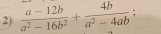  (a-12b)/a^2-16b^2 + 4b/a^2-4ab ;