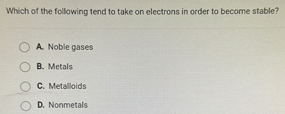 Which of the following tend to take on electrons in order to become stable?
A. Noble gases
B. Metals
C. Metalloids
D. Nonmetals