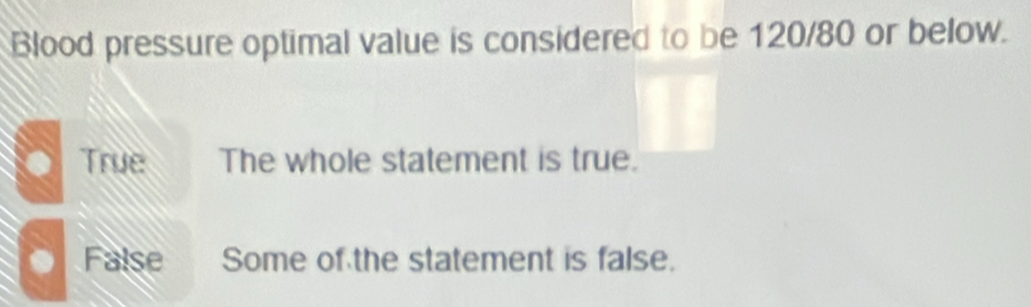 Blood pressure optimal value is considered to be 120/80 or below.
True The whole statement is true.
. False Some of the statement is false.