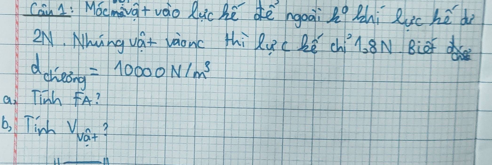 Can L: Mocmàqtvào Ruc Bē dè ngoài lg Bàhi Ruc hé d 
2N Nhing vat vàonc thi luc Zé ch. 8N Bi
d_cherg'=10000N/m^3
a. Tinh FA? 
b, Tim V_V_a+